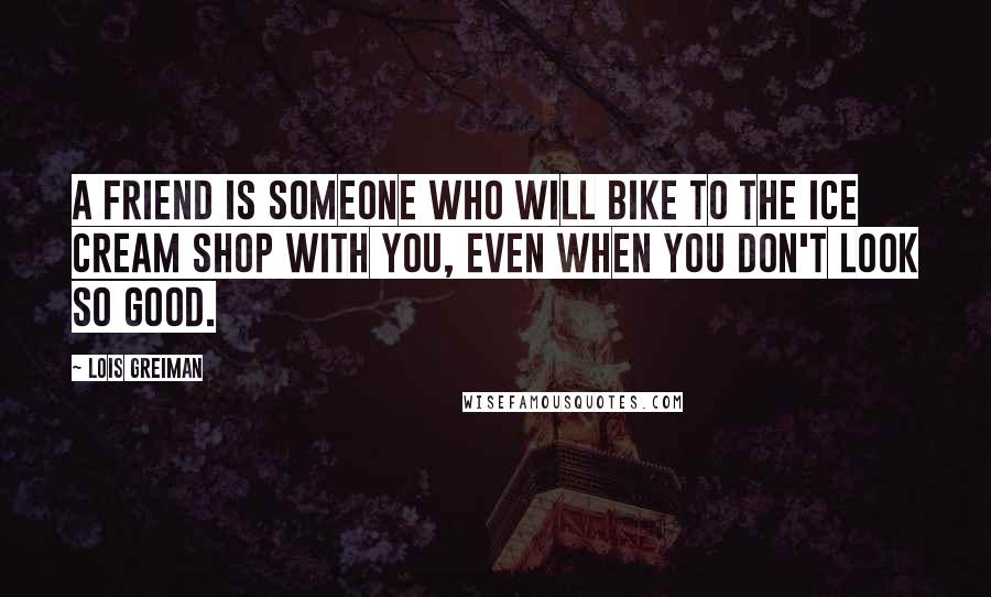 Lois Greiman Quotes: A friend is someone who will bike to the ice cream shop with you, even when you don't look so good.