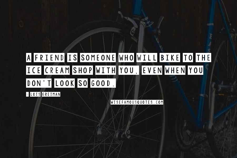 Lois Greiman Quotes: A friend is someone who will bike to the ice cream shop with you, even when you don't look so good.