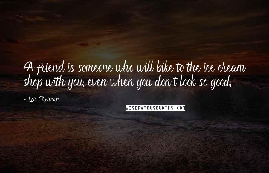Lois Greiman Quotes: A friend is someone who will bike to the ice cream shop with you, even when you don't look so good.