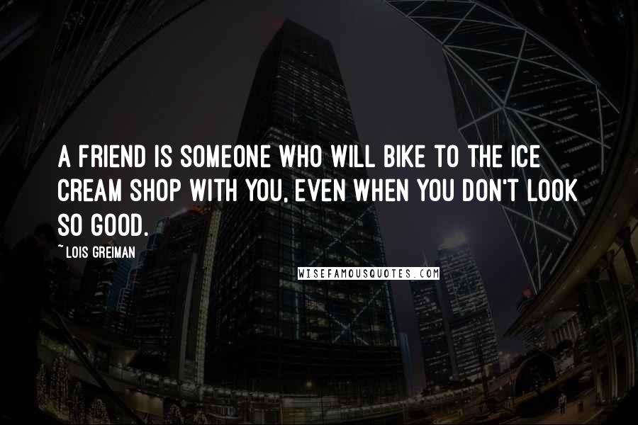 Lois Greiman Quotes: A friend is someone who will bike to the ice cream shop with you, even when you don't look so good.