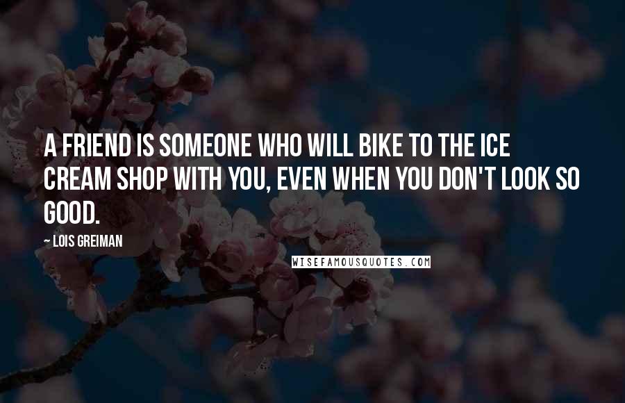Lois Greiman Quotes: A friend is someone who will bike to the ice cream shop with you, even when you don't look so good.