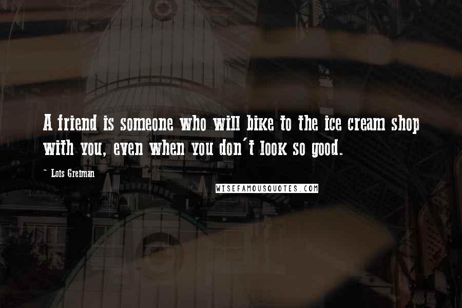 Lois Greiman Quotes: A friend is someone who will bike to the ice cream shop with you, even when you don't look so good.