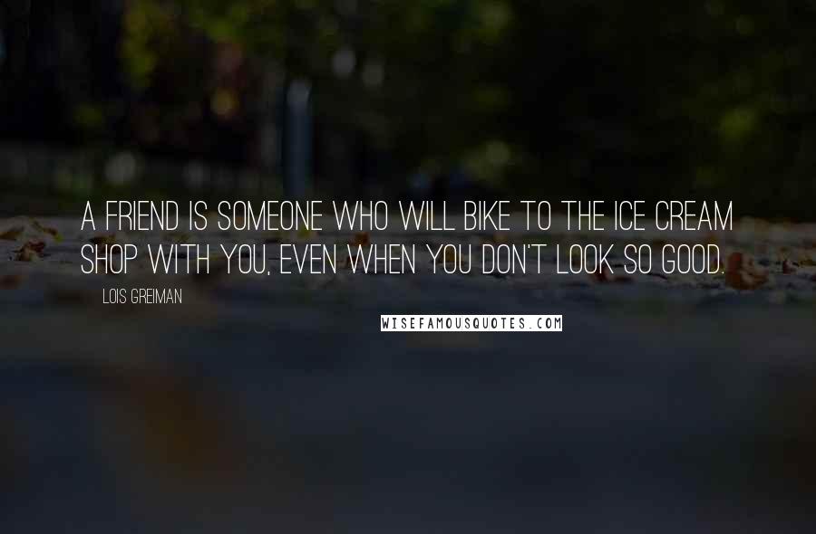 Lois Greiman Quotes: A friend is someone who will bike to the ice cream shop with you, even when you don't look so good.