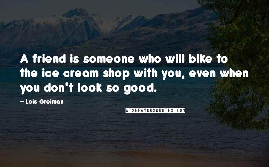 Lois Greiman Quotes: A friend is someone who will bike to the ice cream shop with you, even when you don't look so good.