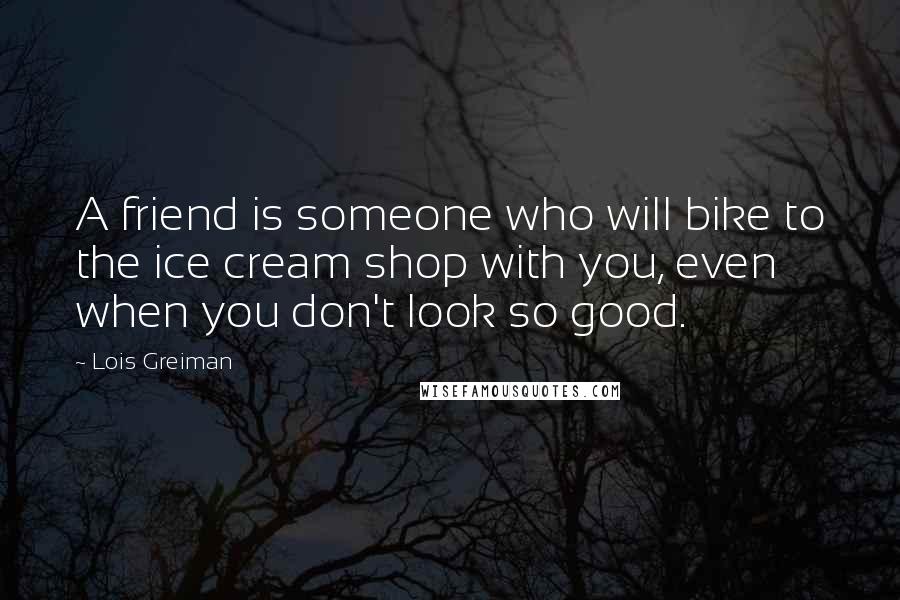 Lois Greiman Quotes: A friend is someone who will bike to the ice cream shop with you, even when you don't look so good.