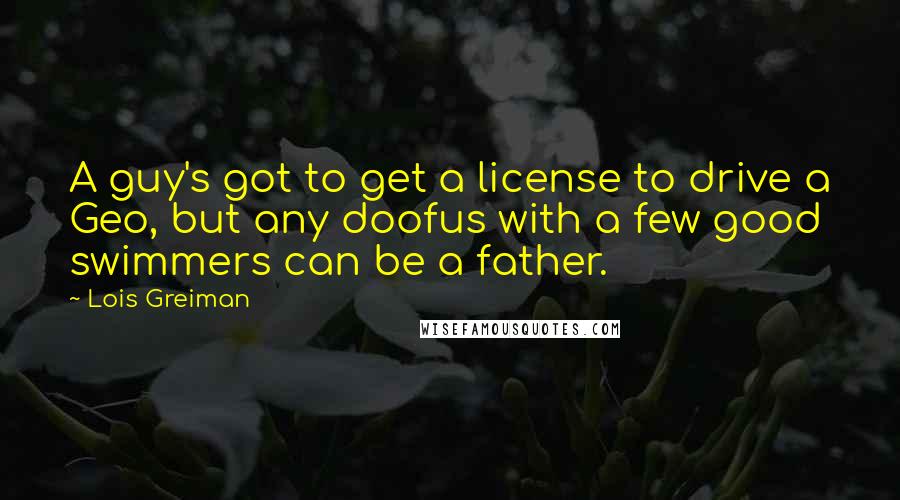 Lois Greiman Quotes: A guy's got to get a license to drive a Geo, but any doofus with a few good swimmers can be a father.