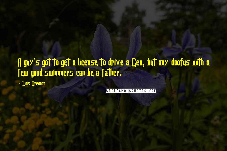 Lois Greiman Quotes: A guy's got to get a license to drive a Geo, but any doofus with a few good swimmers can be a father.