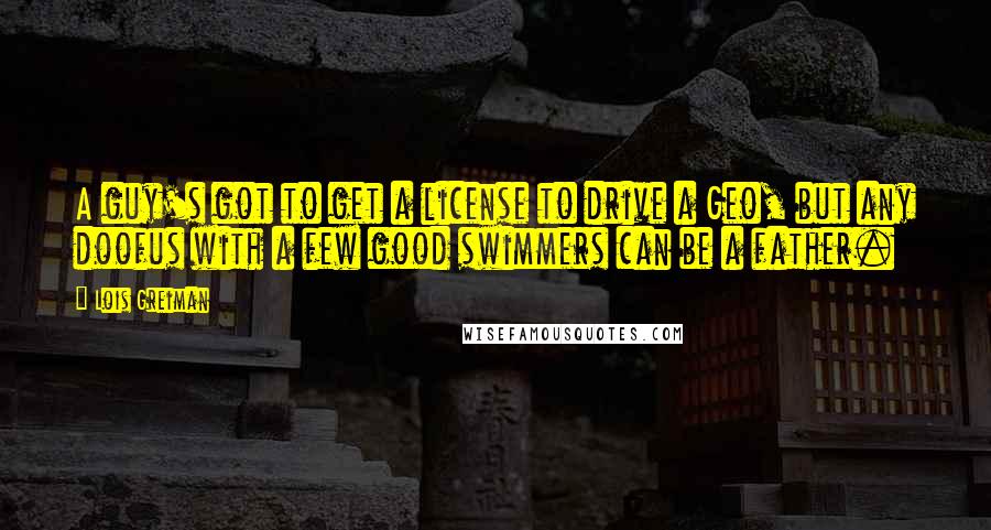 Lois Greiman Quotes: A guy's got to get a license to drive a Geo, but any doofus with a few good swimmers can be a father.