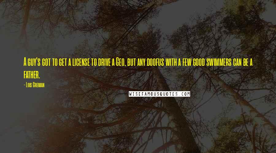 Lois Greiman Quotes: A guy's got to get a license to drive a Geo, but any doofus with a few good swimmers can be a father.