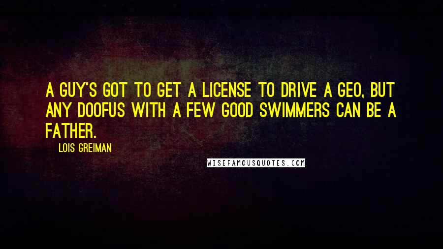 Lois Greiman Quotes: A guy's got to get a license to drive a Geo, but any doofus with a few good swimmers can be a father.