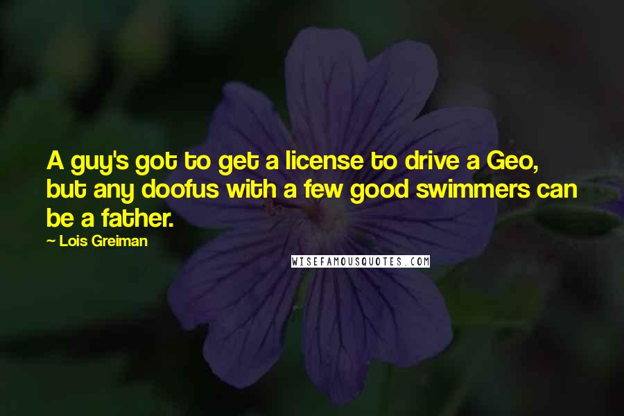 Lois Greiman Quotes: A guy's got to get a license to drive a Geo, but any doofus with a few good swimmers can be a father.