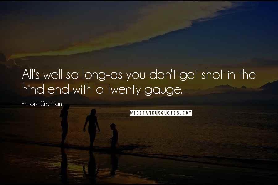 Lois Greiman Quotes: All's well so long-as you don't get shot in the hind end with a twenty gauge.