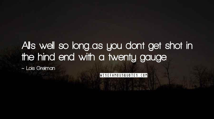 Lois Greiman Quotes: All's well so long-as you don't get shot in the hind end with a twenty gauge.