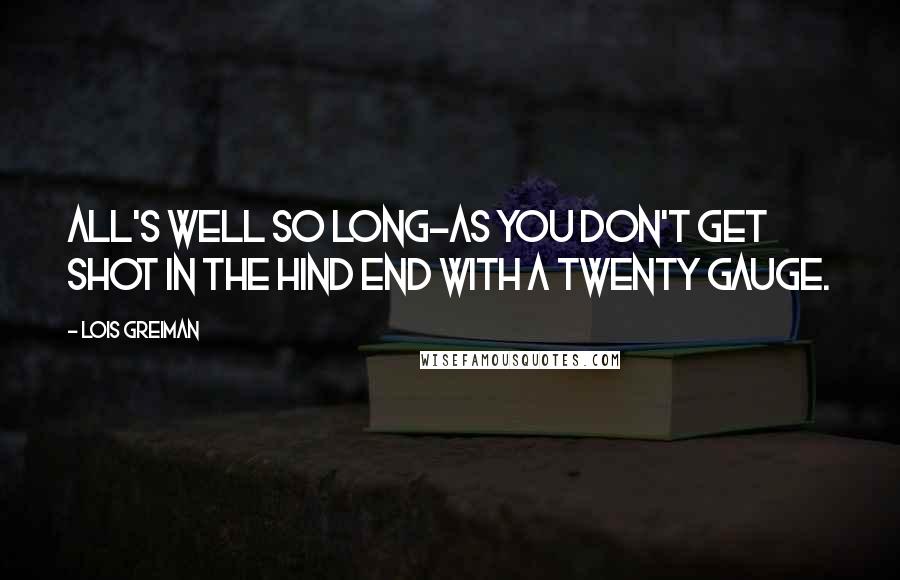 Lois Greiman Quotes: All's well so long-as you don't get shot in the hind end with a twenty gauge.