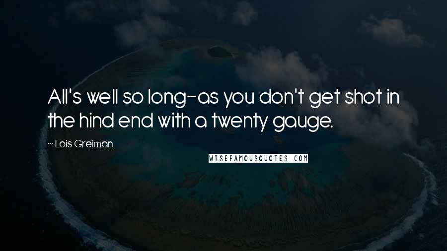 Lois Greiman Quotes: All's well so long-as you don't get shot in the hind end with a twenty gauge.