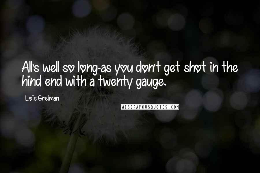 Lois Greiman Quotes: All's well so long-as you don't get shot in the hind end with a twenty gauge.
