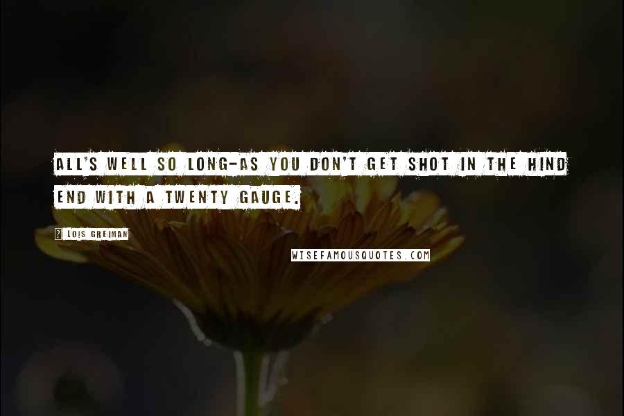 Lois Greiman Quotes: All's well so long-as you don't get shot in the hind end with a twenty gauge.