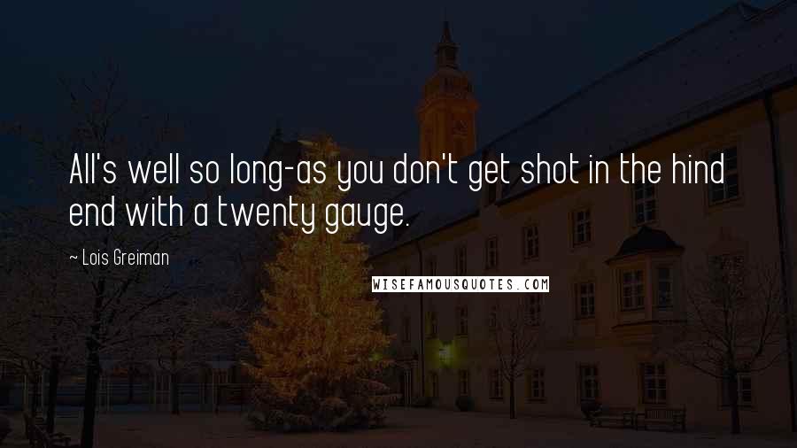 Lois Greiman Quotes: All's well so long-as you don't get shot in the hind end with a twenty gauge.