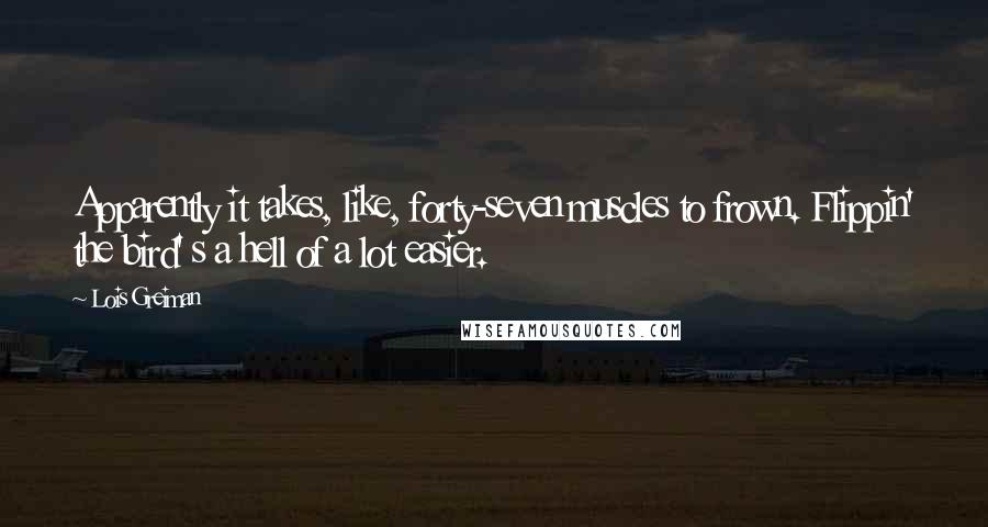 Lois Greiman Quotes: Apparently it takes, like, forty-seven muscles to frown. Flippin' the bird' s a hell of a lot easier.