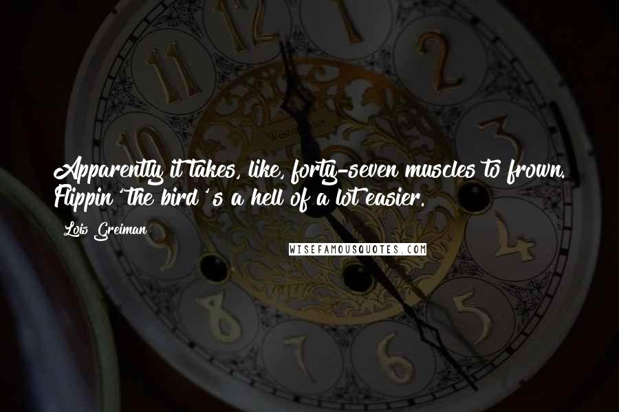 Lois Greiman Quotes: Apparently it takes, like, forty-seven muscles to frown. Flippin' the bird' s a hell of a lot easier.