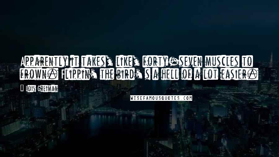 Lois Greiman Quotes: Apparently it takes, like, forty-seven muscles to frown. Flippin' the bird' s a hell of a lot easier.