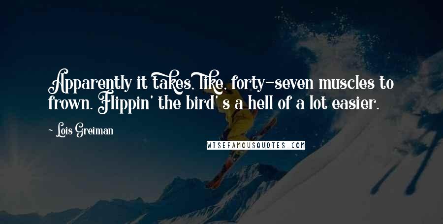 Lois Greiman Quotes: Apparently it takes, like, forty-seven muscles to frown. Flippin' the bird' s a hell of a lot easier.