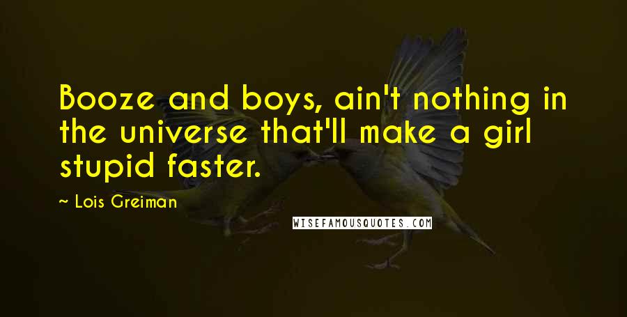 Lois Greiman Quotes: Booze and boys, ain't nothing in the universe that'll make a girl stupid faster.