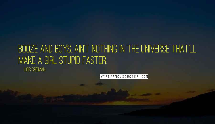 Lois Greiman Quotes: Booze and boys, ain't nothing in the universe that'll make a girl stupid faster.