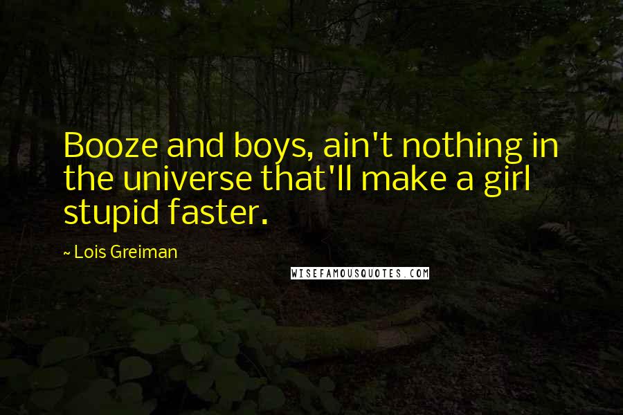 Lois Greiman Quotes: Booze and boys, ain't nothing in the universe that'll make a girl stupid faster.