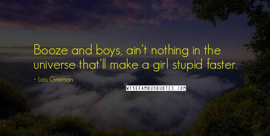 Lois Greiman Quotes: Booze and boys, ain't nothing in the universe that'll make a girl stupid faster.