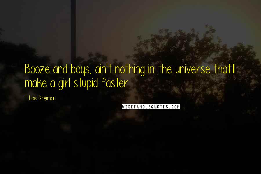 Lois Greiman Quotes: Booze and boys, ain't nothing in the universe that'll make a girl stupid faster.