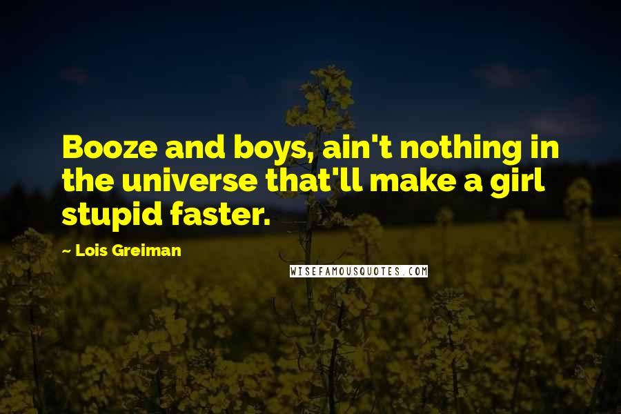 Lois Greiman Quotes: Booze and boys, ain't nothing in the universe that'll make a girl stupid faster.
