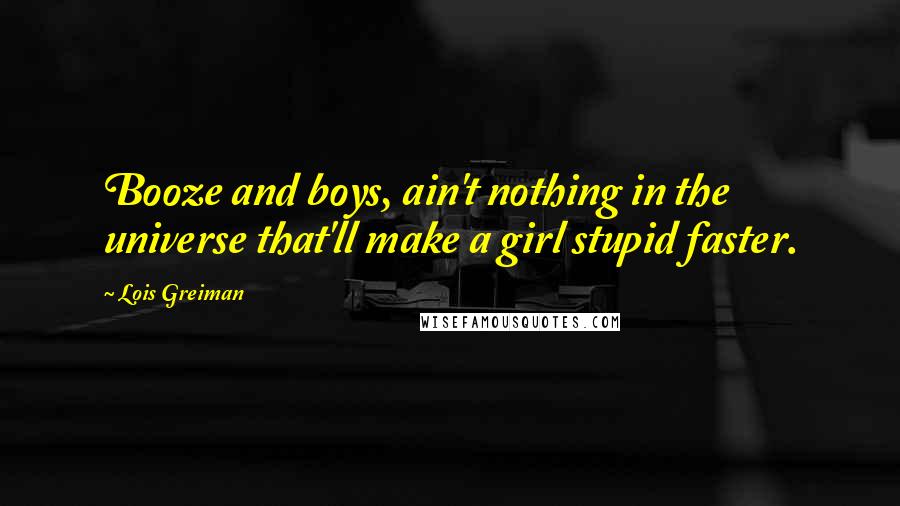 Lois Greiman Quotes: Booze and boys, ain't nothing in the universe that'll make a girl stupid faster.