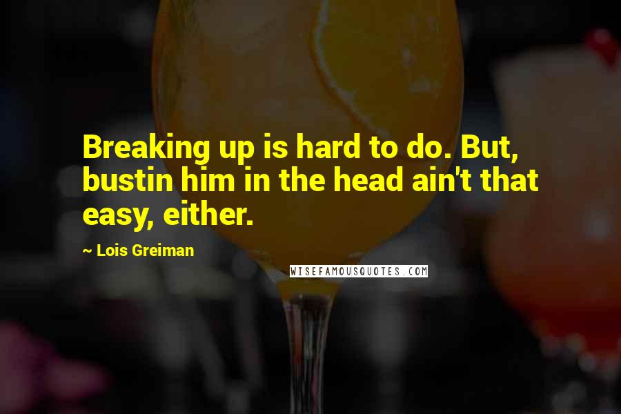 Lois Greiman Quotes: Breaking up is hard to do. But, bustin him in the head ain't that easy, either.