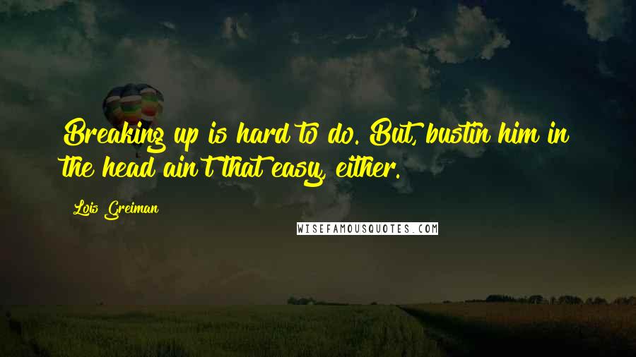 Lois Greiman Quotes: Breaking up is hard to do. But, bustin him in the head ain't that easy, either.