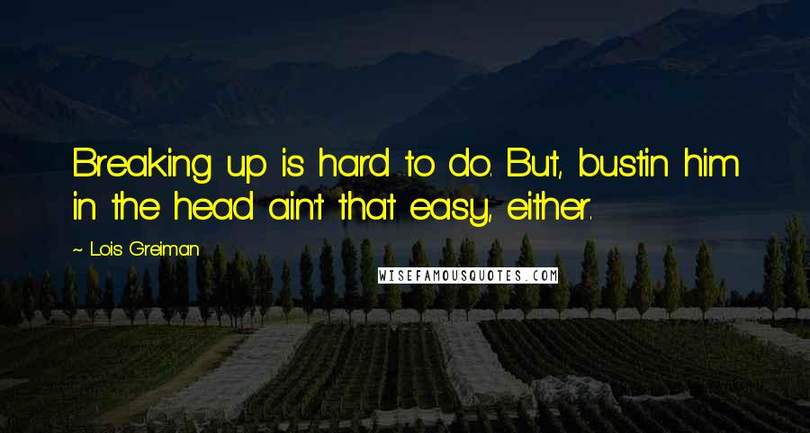 Lois Greiman Quotes: Breaking up is hard to do. But, bustin him in the head ain't that easy, either.