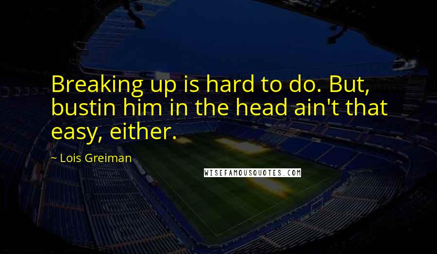 Lois Greiman Quotes: Breaking up is hard to do. But, bustin him in the head ain't that easy, either.