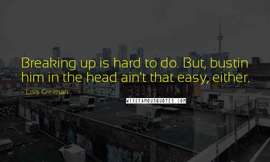 Lois Greiman Quotes: Breaking up is hard to do. But, bustin him in the head ain't that easy, either.