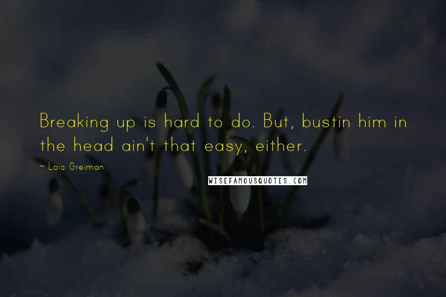 Lois Greiman Quotes: Breaking up is hard to do. But, bustin him in the head ain't that easy, either.