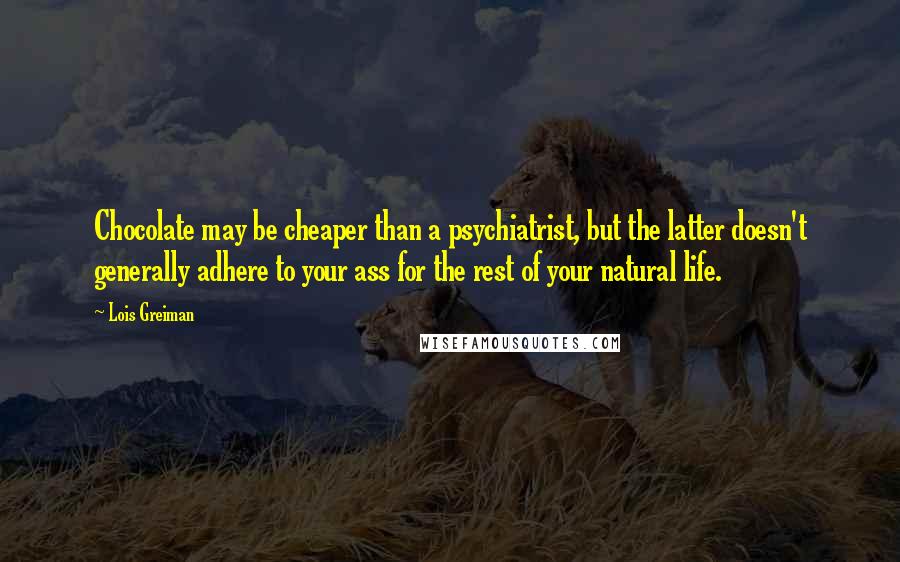Lois Greiman Quotes: Chocolate may be cheaper than a psychiatrist, but the latter doesn't generally adhere to your ass for the rest of your natural life.