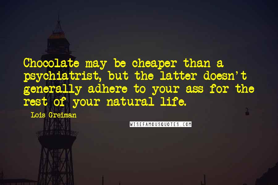 Lois Greiman Quotes: Chocolate may be cheaper than a psychiatrist, but the latter doesn't generally adhere to your ass for the rest of your natural life.