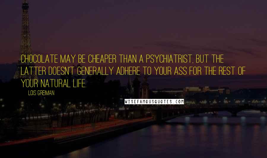 Lois Greiman Quotes: Chocolate may be cheaper than a psychiatrist, but the latter doesn't generally adhere to your ass for the rest of your natural life.