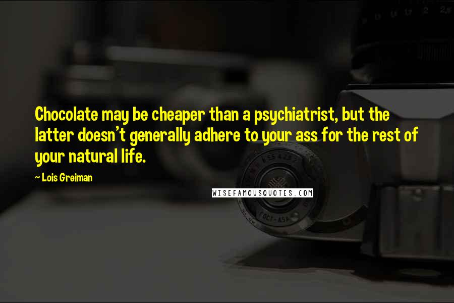Lois Greiman Quotes: Chocolate may be cheaper than a psychiatrist, but the latter doesn't generally adhere to your ass for the rest of your natural life.