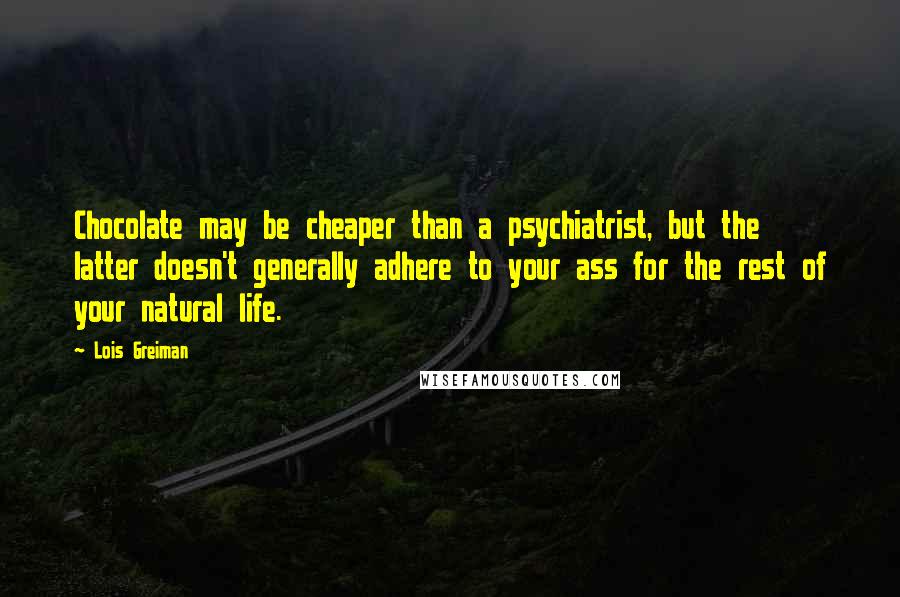 Lois Greiman Quotes: Chocolate may be cheaper than a psychiatrist, but the latter doesn't generally adhere to your ass for the rest of your natural life.
