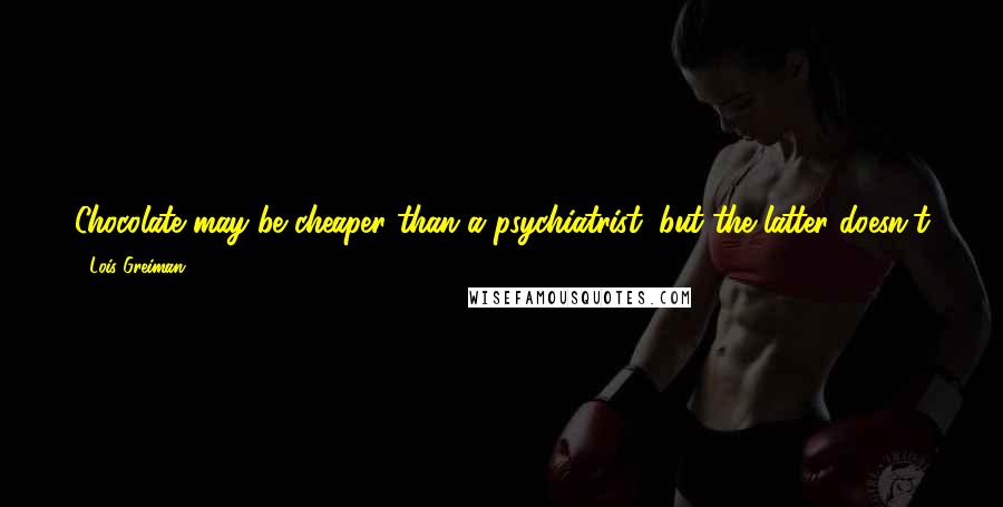 Lois Greiman Quotes: Chocolate may be cheaper than a psychiatrist, but the latter doesn't generally adhere to your ass for the rest of your natural life.
