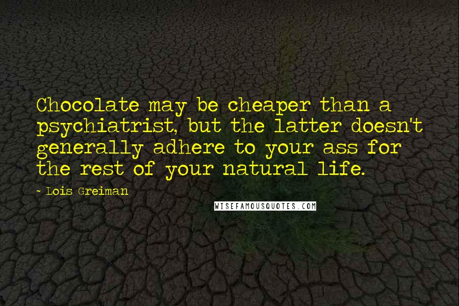 Lois Greiman Quotes: Chocolate may be cheaper than a psychiatrist, but the latter doesn't generally adhere to your ass for the rest of your natural life.