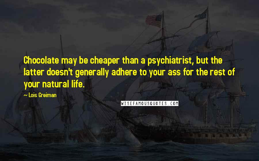 Lois Greiman Quotes: Chocolate may be cheaper than a psychiatrist, but the latter doesn't generally adhere to your ass for the rest of your natural life.