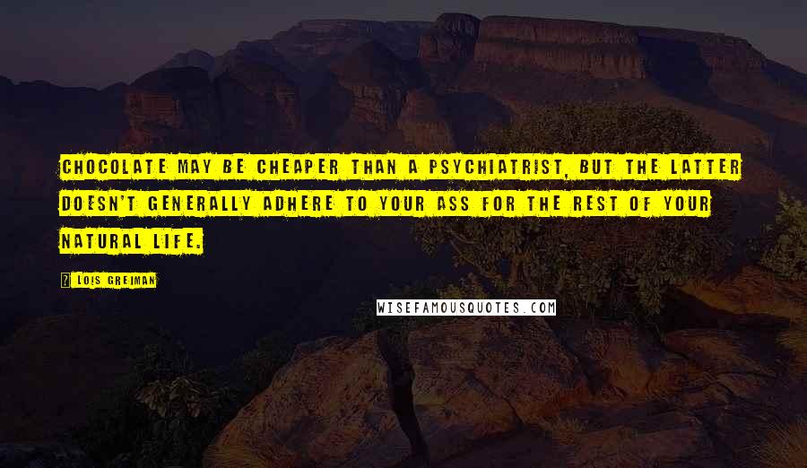 Lois Greiman Quotes: Chocolate may be cheaper than a psychiatrist, but the latter doesn't generally adhere to your ass for the rest of your natural life.