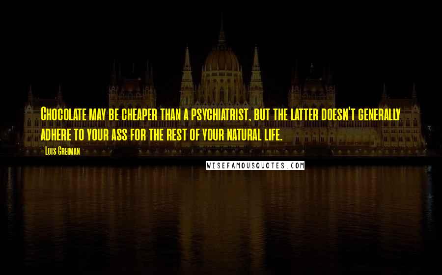 Lois Greiman Quotes: Chocolate may be cheaper than a psychiatrist, but the latter doesn't generally adhere to your ass for the rest of your natural life.
