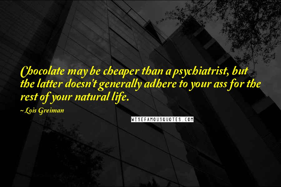 Lois Greiman Quotes: Chocolate may be cheaper than a psychiatrist, but the latter doesn't generally adhere to your ass for the rest of your natural life.